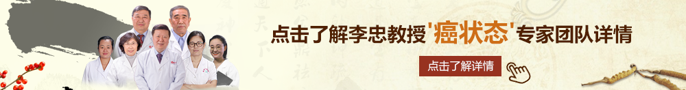 大鸡吧插进骚逼疼叫视频北京御方堂李忠教授“癌状态”专家团队详细信息